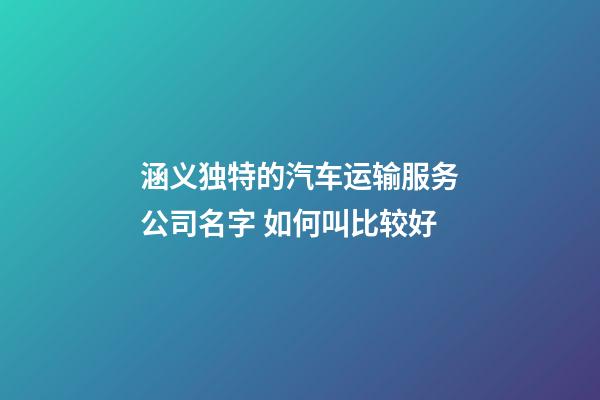 涵义独特的汽车运输服务公司名字 如何叫比较好-第1张-公司起名-玄机派